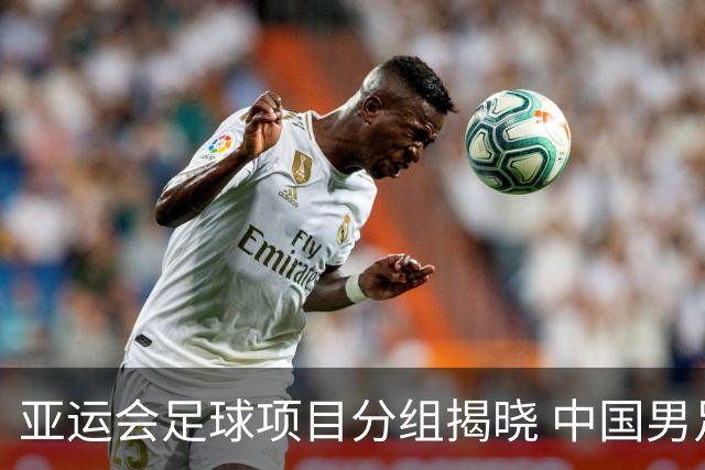 亚运会足球项目分组揭晓 中国男足与阿联酋、伊朗、朝鲜队同组