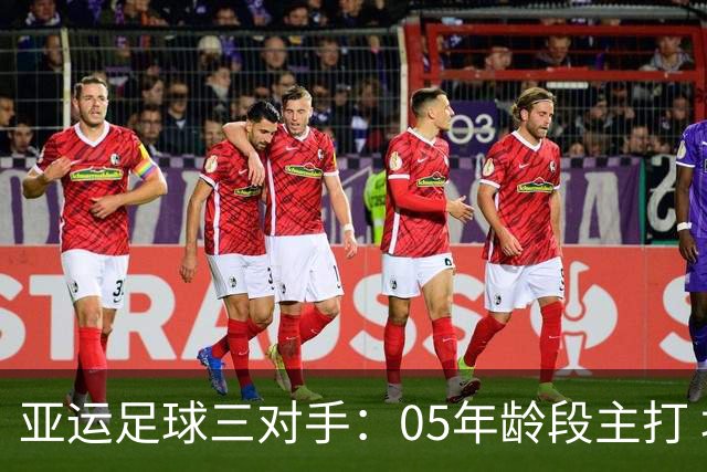 亚运足球三对手：05年龄段主打 均为年内重组队伍