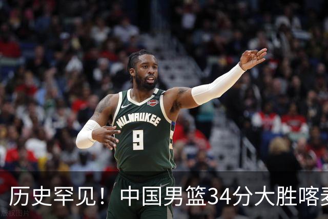 历史罕见！中国男篮34分大胜喀麦隆引球迷“吐槽一边倒”