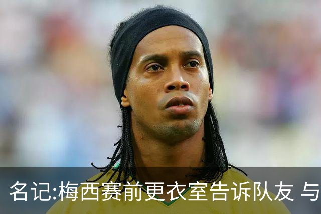 名记:梅西赛前更衣室告诉队友 与西班牙世界杯决赛是他在国家队最后一场