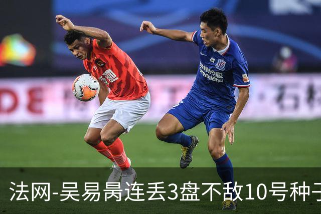 法网-吴易昺连丢3盘不敌10号种子 止步次轮仍生涯最佳