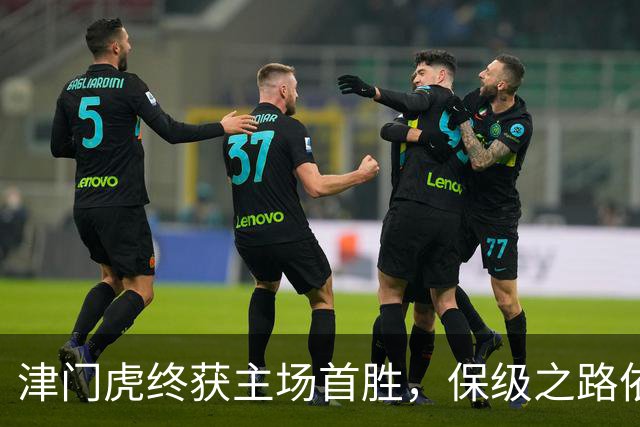 津门虎终获主场首胜，保级之路依旧艰辛！