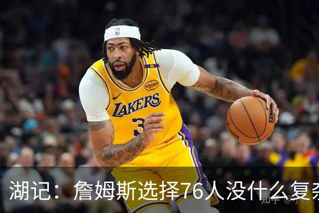 湖记：詹姆斯选择76人没什么复杂理由 纯粹是觉得76人夺冠概率大