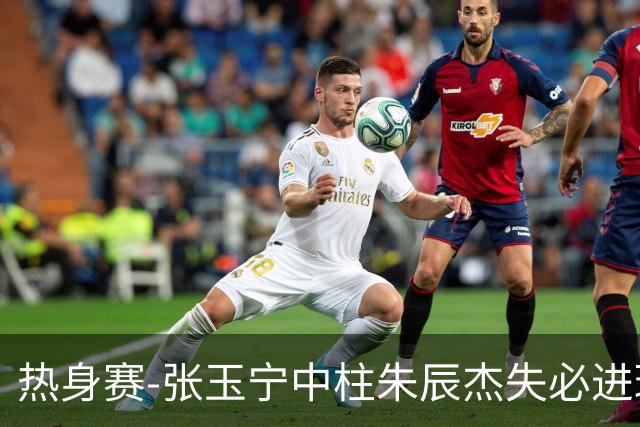 热身赛-张玉宁中柱朱辰杰失必进球 国足狂攻无果0-0泰国