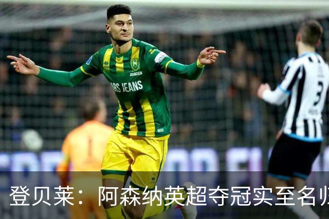 登贝莱：阿森纳英超夺冠实至名归 我脑中只有奖杯个人荣誉在其次