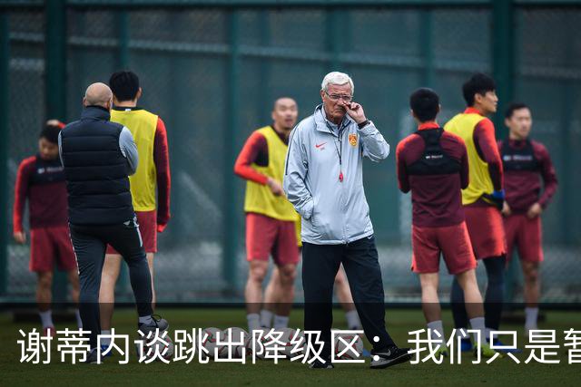 谢蒂内谈跳出降级区：我们只是暂时安全了，争取早日达到最终目标
