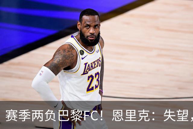 赛季两负巴黎FC！恩里克：失望，欧冠决赛还有十几天状态却这么差