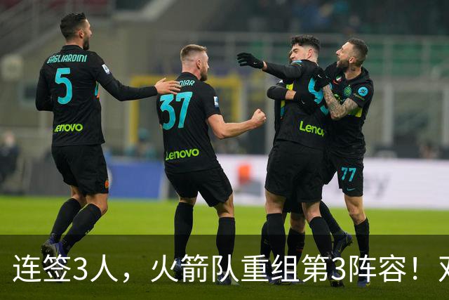 连签3人，火箭队重组第3阵容！双新秀搭档后卫线，内线双塔护筐