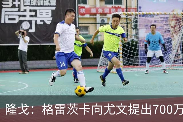 隆戈：格雷茨卡向尤文提出700万欧税后年薪+1000万欧签字费的要求