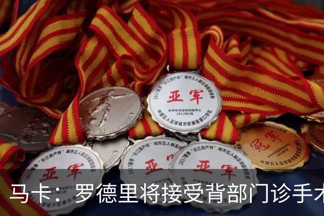 马卡：罗德里将接受背部门诊手术，恢复期大约为三周