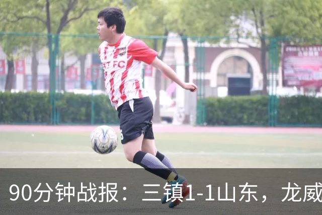 90分钟战报：三镇1-1山东，龙威头球破门，刘洋送点后扳平，阿德失点
