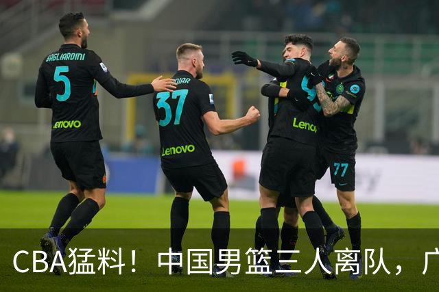 CBA猛料！中国男篮三人离队，广东报价2米18大中锋，广厦签下8+7蓝领大外援
